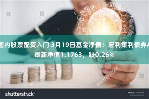 国内股票配资入门 3月19日基金净值：宏利集利债券A最新净值1.1763，跌0.26%