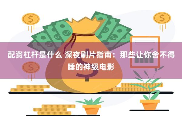 配资杠杆是什么 深夜刷片指南：那些让你舍不得睡的神级电影